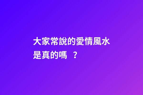 大家常說的愛情風水是真的嗎？